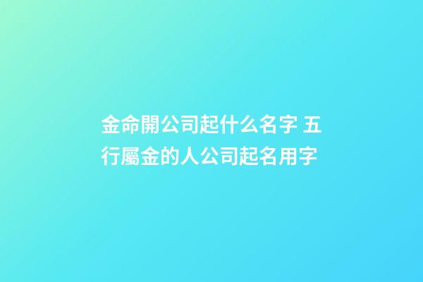 金命開公司起什么名字 五行屬金的人公司起名用字-第1張-公司起名-玄機派
